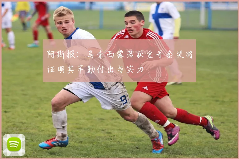 阿斯报：乌奈西蒙若获金手套奖将证明其辛勤付出与实力