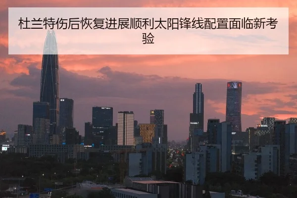 杜兰特伤后恢复进展顺利太阳锋线配置面临新考验