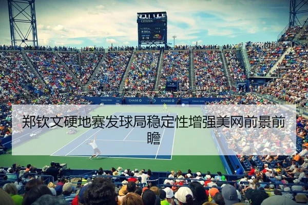 郑钦文硬地赛发球局稳定性增强美网前景前瞻