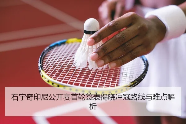 石宇奇印尼公开赛首轮签表揭晓冲冠路线与难点解析