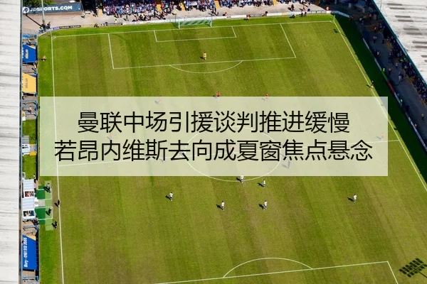 曼联中场引援谈判推进缓慢 若昂内维斯去向成夏窗焦点悬念