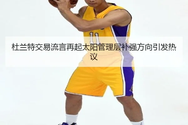 杜兰特交易流言再起太阳管理层补强方向引发热议