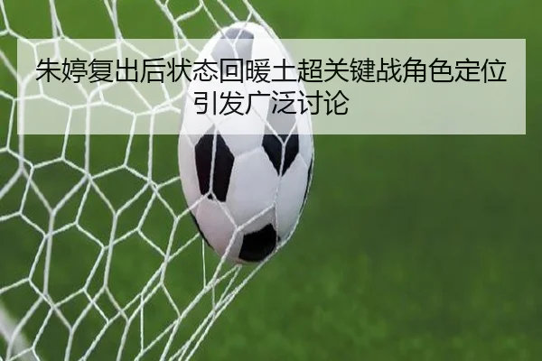朱婷复出后状态回暖土超关键战角色定位引发广泛讨论
