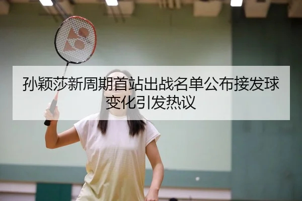 孙颖莎新周期首站出战名单公布接发球变化引发热议