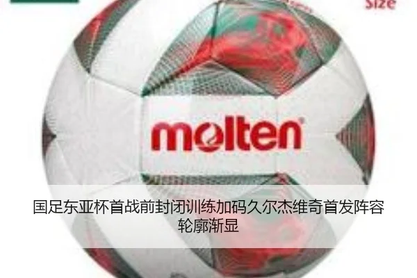国足东亚杯首战前封闭训练加码久尔杰维奇首发阵容轮廓渐显