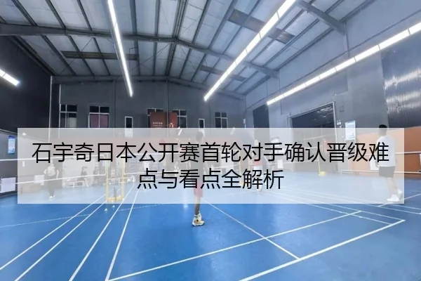 石宇奇日本公开赛首轮对手确认晋级难点与看点全解析