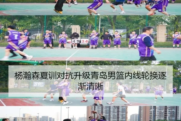 杨瀚森夏训对抗升级青岛男篮内线轮换逐渐清晰