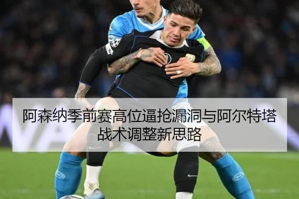 阿森纳季前赛高位逼抢漏洞与阿尔特塔战术调整新思路