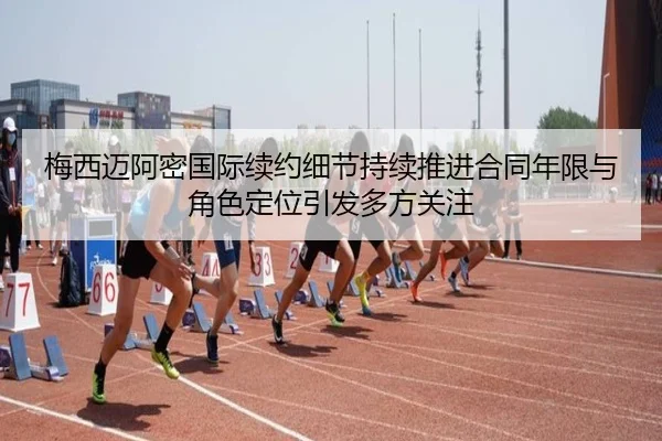 梅西迈阿密国际续约细节持续推进合同年限与角色定位引发多方关注