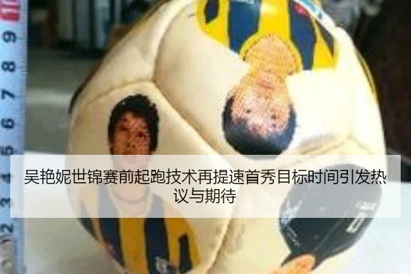 吴艳妮世锦赛前起跑技术再提速首秀目标时间引发热议与期待