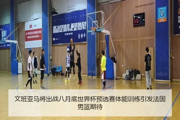 文班亚马将出战八月底世界杯预选赛体能训练引发法国男篮期待